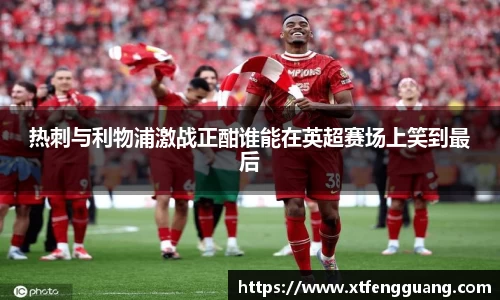 热刺与利物浦激战正酣谁能在英超赛场上笑到最后