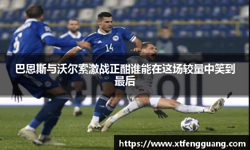 巴恩斯与沃尔索激战正酣谁能在这场较量中笑到最后