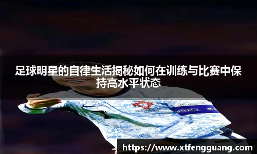 足球明星的自律生活揭秘如何在训练与比赛中保持高水平状态