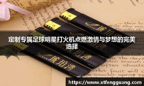 定制专属足球明星打火机点燃激情与梦想的完美选择