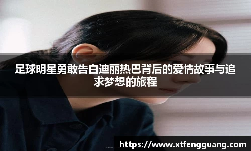 足球明星勇敢告白迪丽热巴背后的爱情故事与追求梦想的旅程